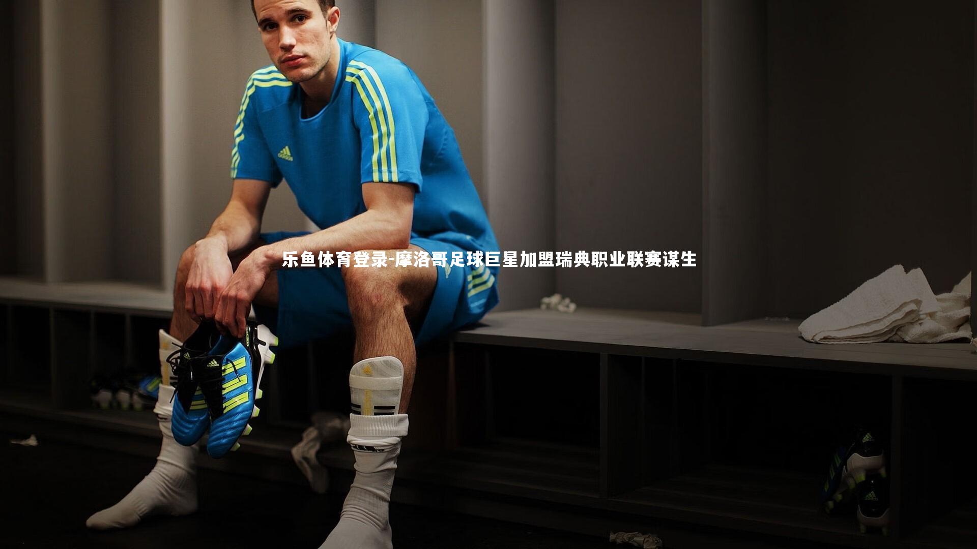 摩洛哥足球巨星加盟瑞典职业联赛谋生