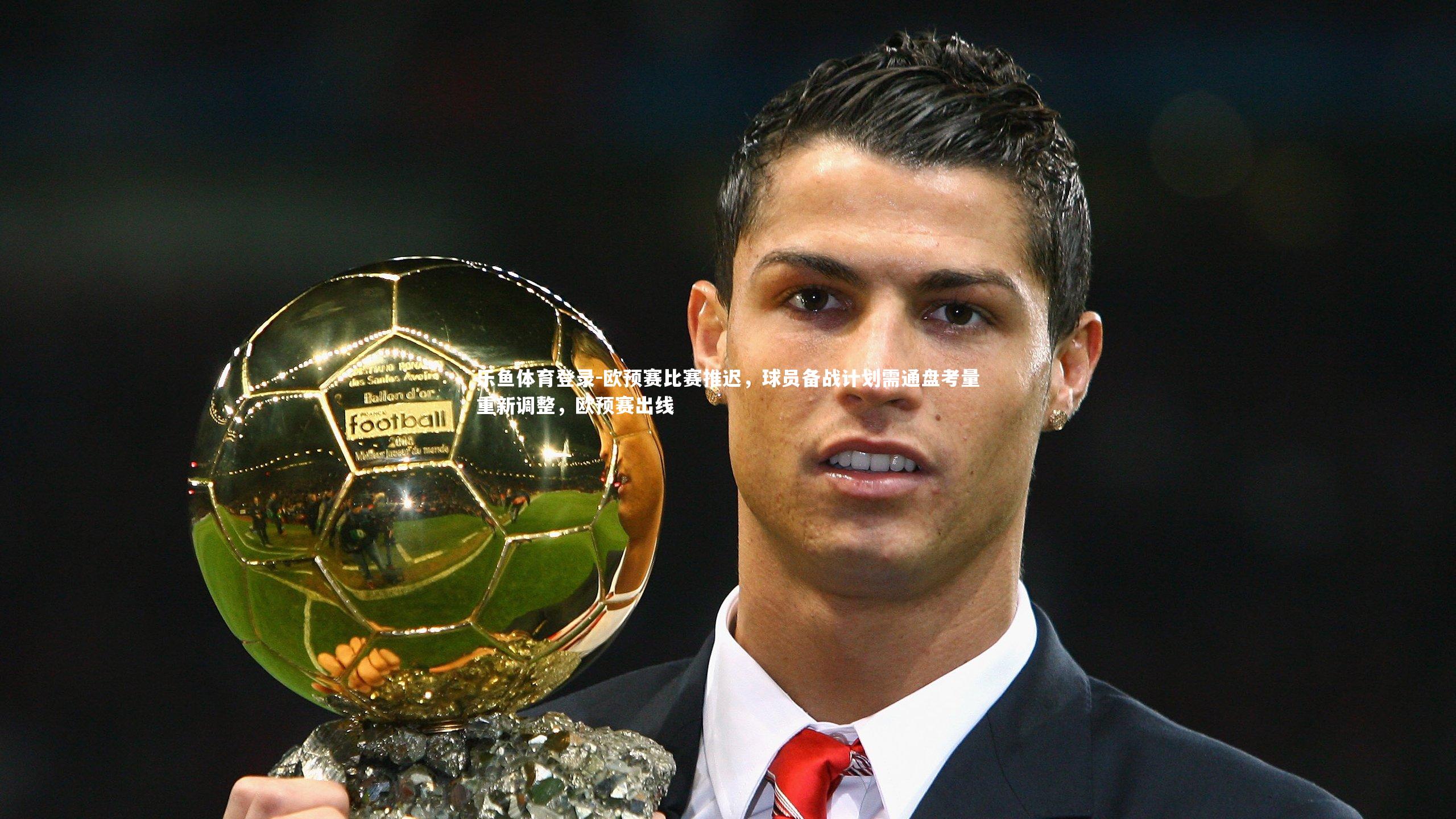 欧预赛比赛推迟,球员备战计划需通盘考量重新调整,欧预赛出线