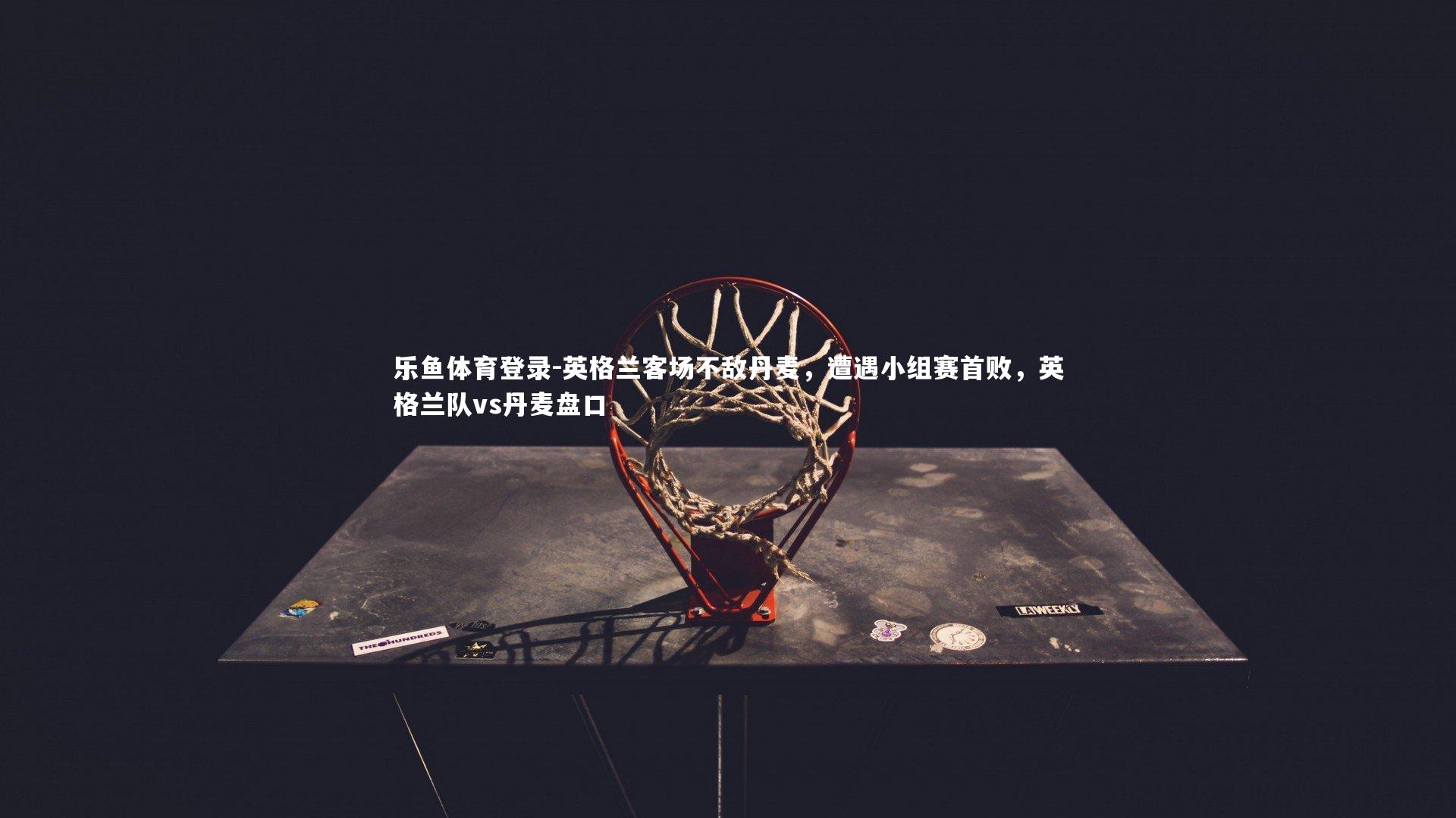 英格兰客场不敌丹麦,遭遇小组赛首败,英格兰队vs丹麦盘口