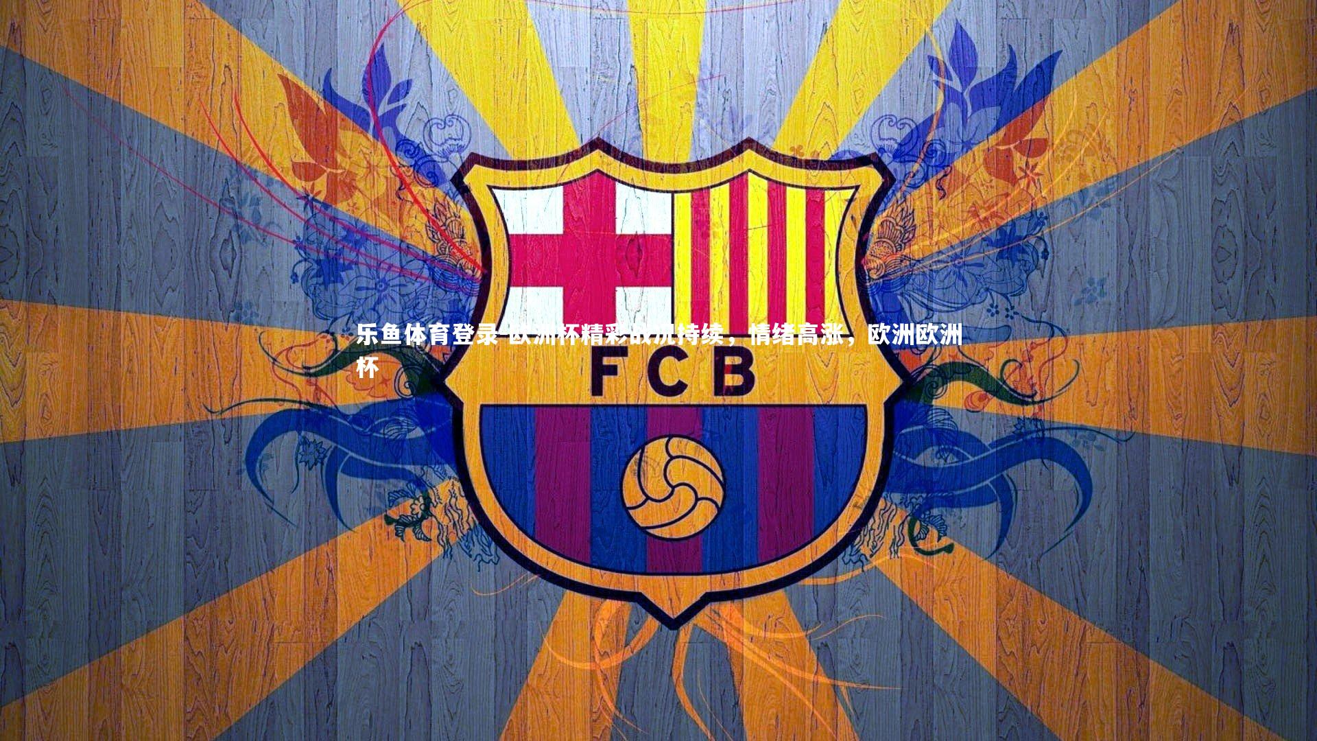 乐鱼体育登录-欧洲杯精彩战况持续,情绪高涨,欧洲欧洲杯