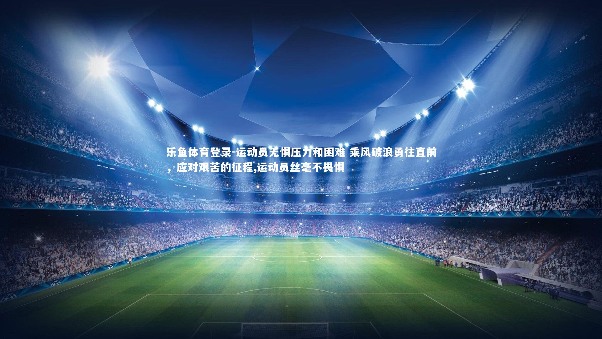 乐鱼体育登录-运动员无惧压力和困难 乘风破浪勇往直前,应对艰苦的征程,运动员丝毫不畏惧