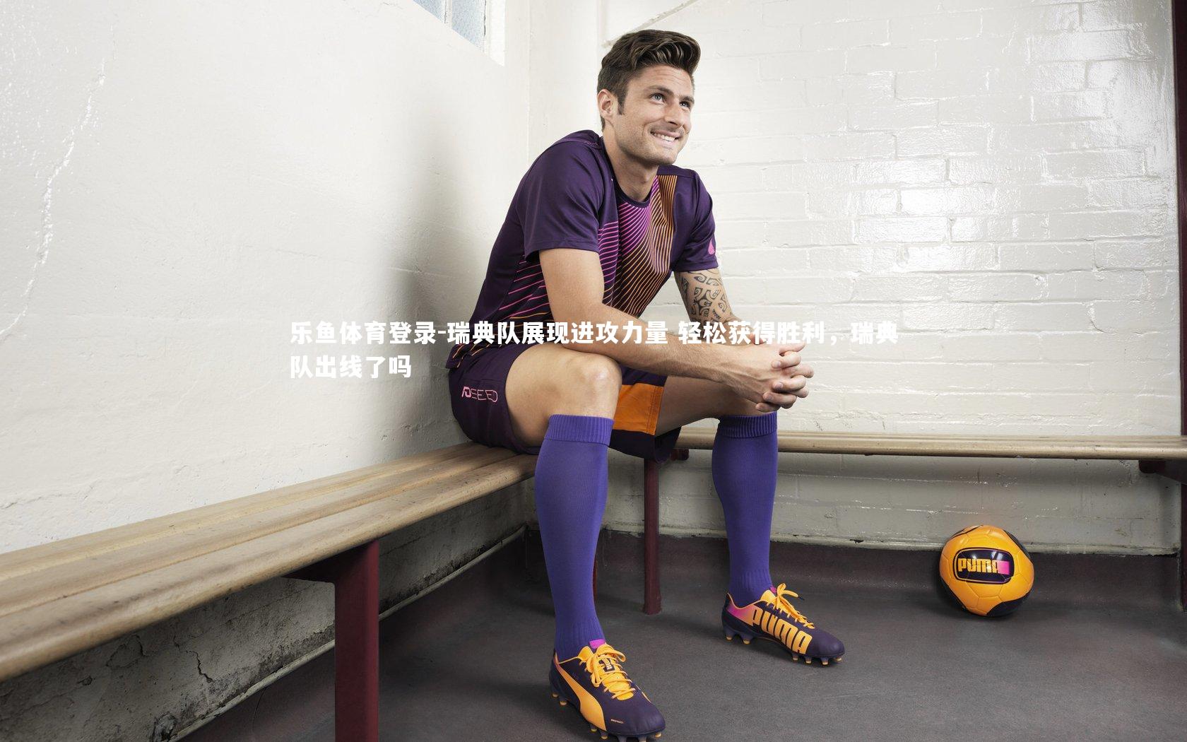 乐鱼体育登录-瑞典队展现进攻力量 轻松获得胜利，瑞典队出线了吗