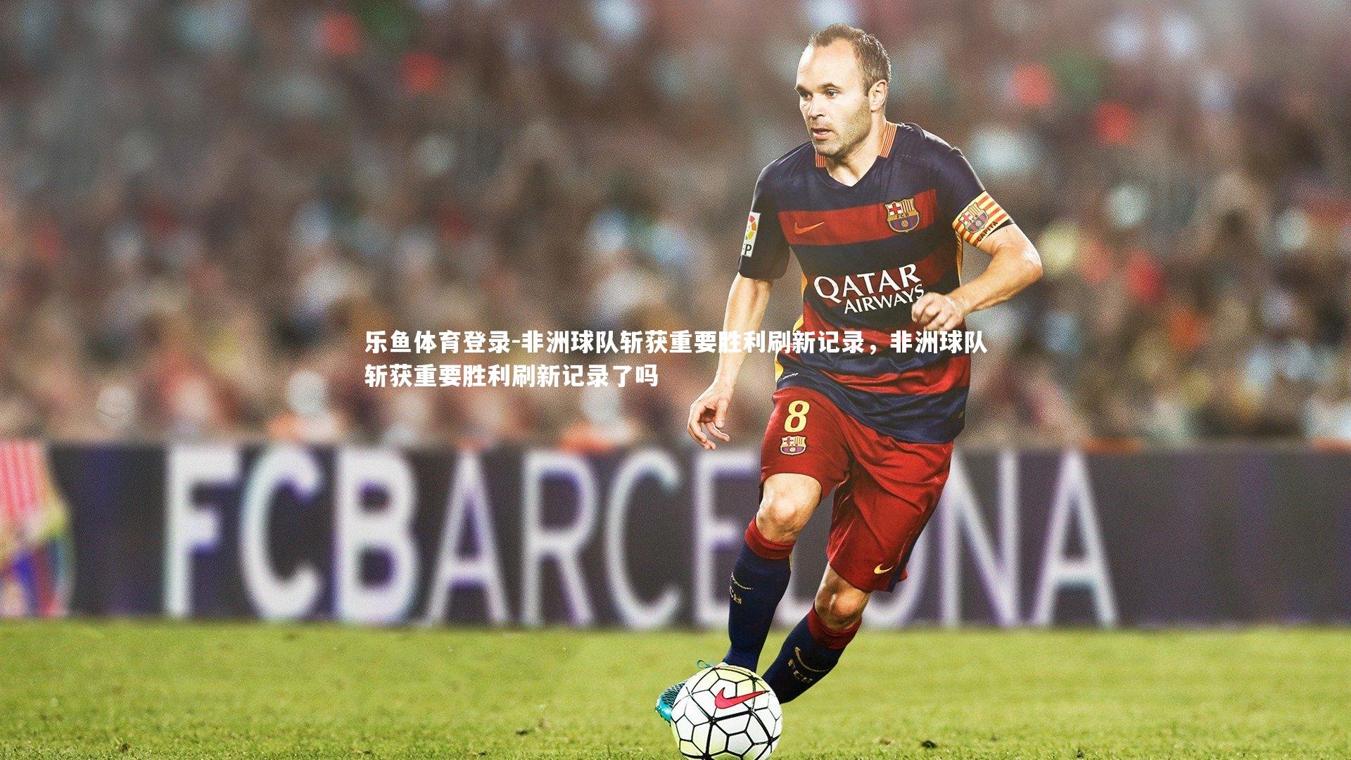 非洲球队斩获重要胜利刷新记录，非洲球队斩获重要胜利刷新记录了吗