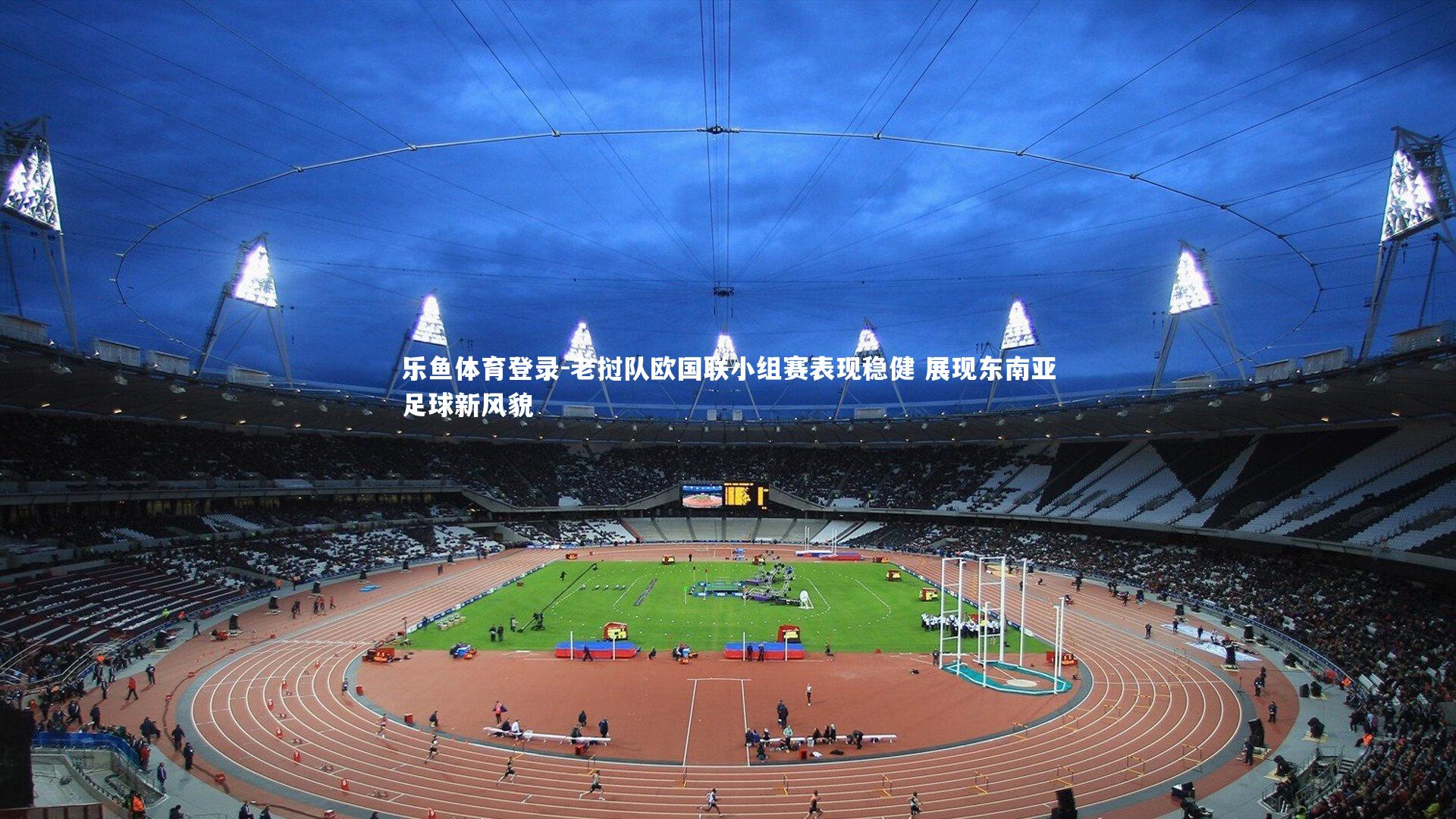 乐鱼体育登录-老挝队欧国联小组赛表现稳健 展现东南亚足球新风貌