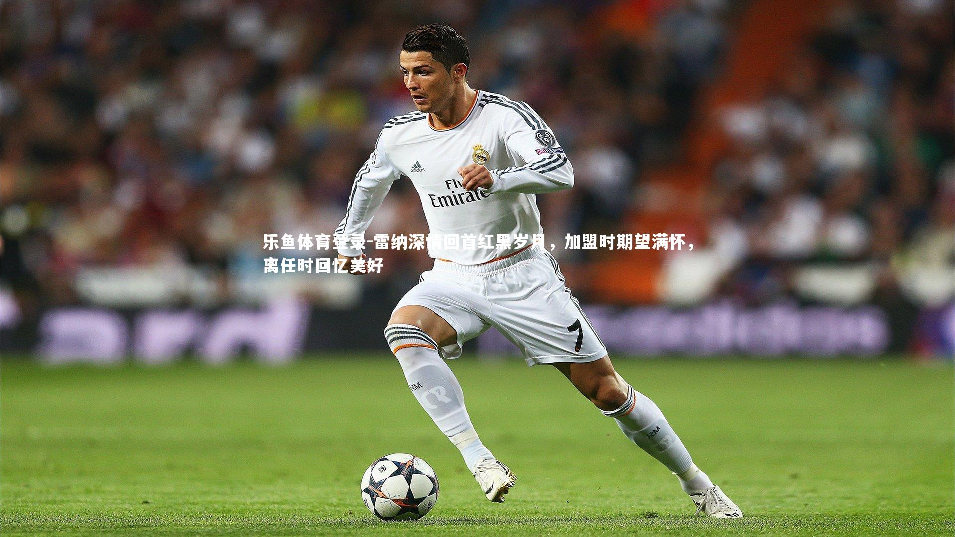 乐鱼体育登录-雷纳深情回首红黑岁月，加盟时期望满怀，离任时回忆美好